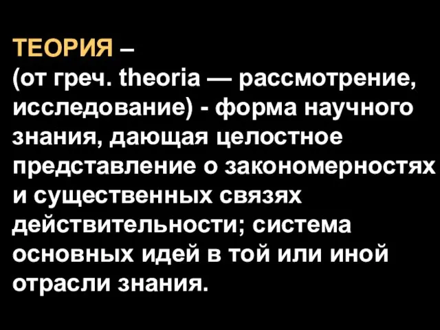 ТЕОРИЯ – (от греч. theoria — рассмотрение, исследование) - форма научного знания,