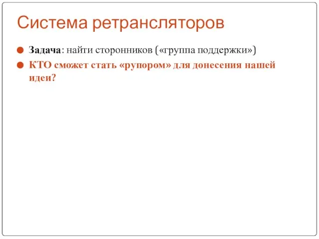 Система ретрансляторов Задача: найти сторонников («группа поддержки») КТО сможет стать «рупором» для донесения нашей идеи?