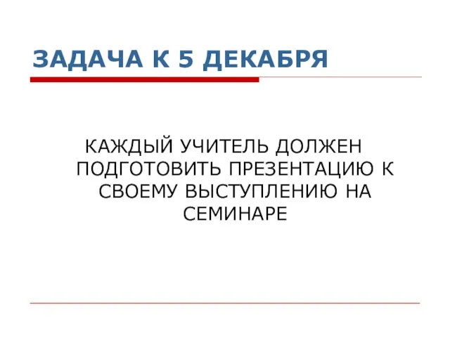 ЗАДАЧА К 5 ДЕКАБРЯ КАЖДЫЙ УЧИТЕЛЬ ДОЛЖЕН ПОДГОТОВИТЬ ПРЕЗЕНТАЦИЮ К СВОЕМУ ВЫСТУПЛЕНИЮ НА СЕМИНАРЕ