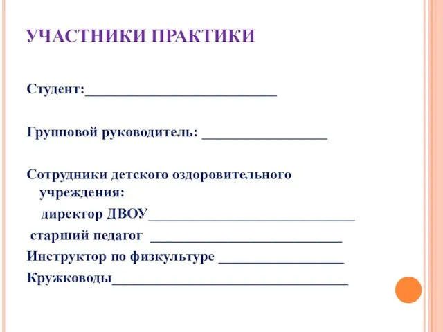 УЧАСТНИКИ ПРАКТИКИ Студент:__________________________ Групповой руководитель: _________________ Сотрудники детского оздоровительного учреждения: директор ДВОУ____________________________