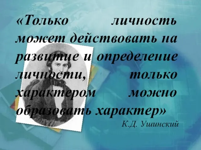 «Только личность может действовать на развитие и определение личности, только характером можно образовать характер» К.Д. Ушинский