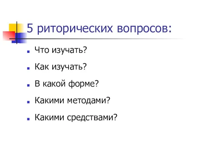 5 риторических вопросов: Что изучать? Как изучать? В какой форме? Какими методами? Какими средствами?