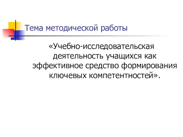 Тема методической работы «Учебно-исследовательская деятельность учащихся как эффективное средство формирования ключевых компетентностей».