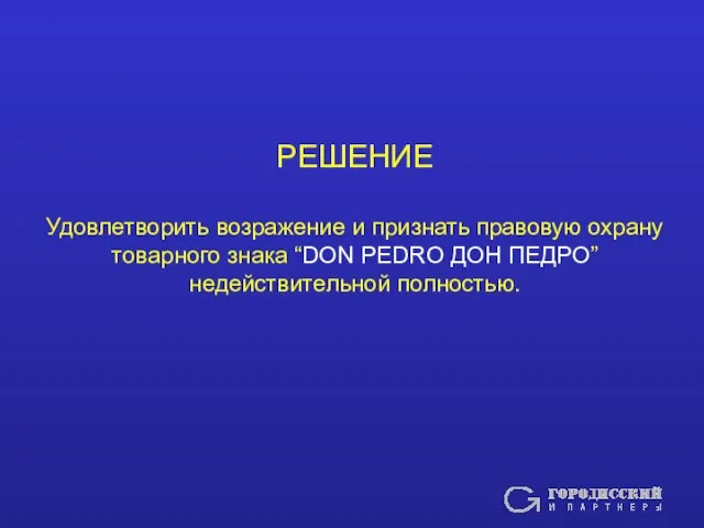 РЕШЕНИЕ Удовлетворить возражение и признать правовую охрану товарного знака “DON PEDRO ДОН ПЕДРО” недействительной полностью.