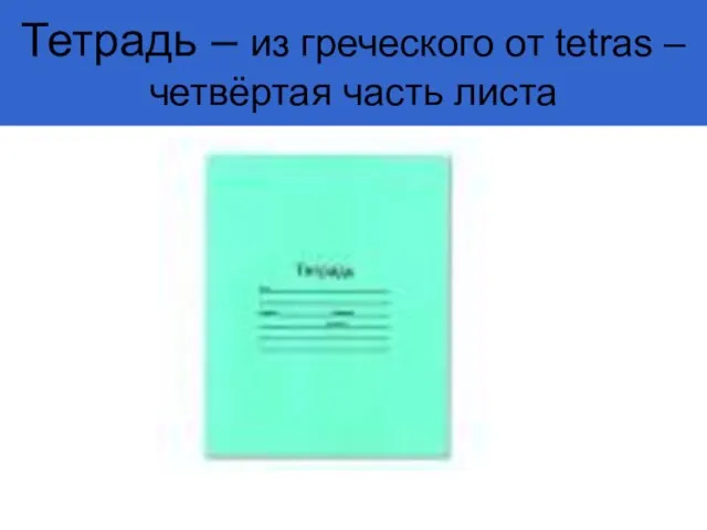 Тетрадь – из греческого от tetras – четвёртая часть листа