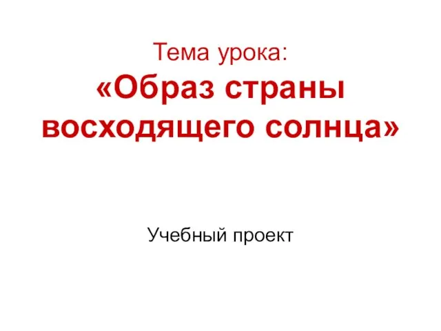 Тема урока: «Образ страны восходящего солнца» Учебный проект