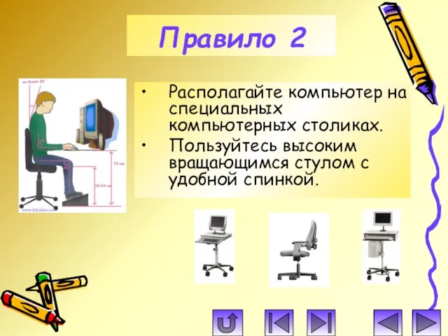 Располагайте компьютер на специальных компьютерных столиках. Пользуйтесь высоким вращающимся стулом с удобной спинкой. Правило 2