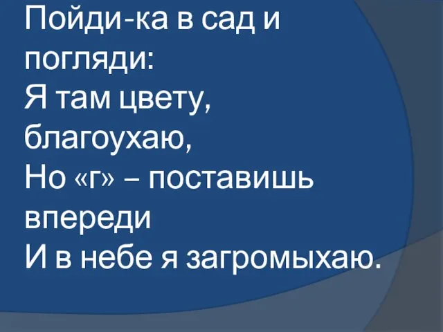 Пойди-ка в сад и погляди: Я там цвету, благоухаю, Но «г» –