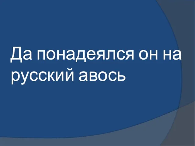 Да понадеялся он на русский авось