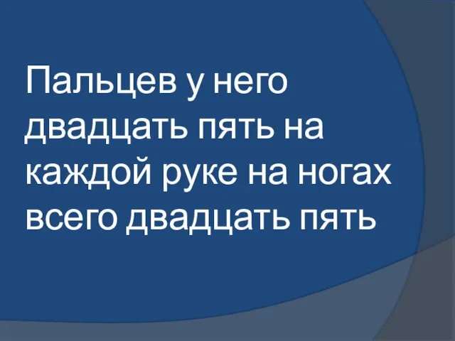 Пальцев у него двадцать пять на каждой руке на ногах всего двадцать пять