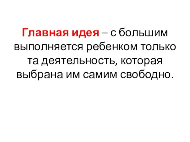 Главная идея – с большим выполняется ребенком только та деятельность, которая выбрана им самим свободно.