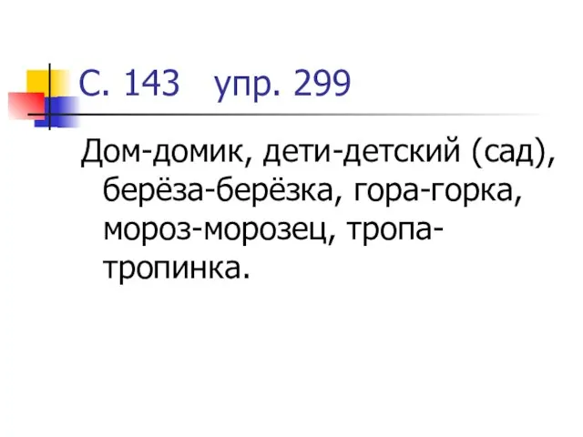 С. 143 упр. 299 Дом-домик, дети-детский (сад), берёза-берёзка, гора-горка, мороз-морозец, тропа-тропинка.