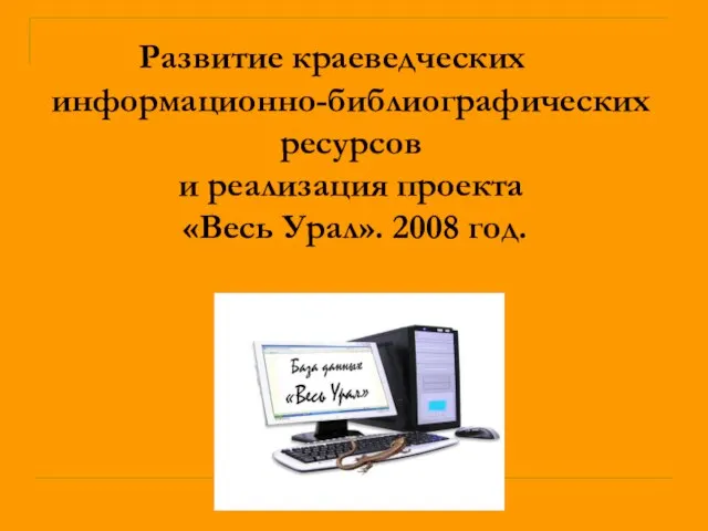 Развитие краеведческих информационно-библиографических ресурсов и реализация проекта «Весь Урал». 2008 год.