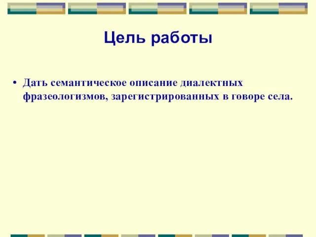 Цель работы Дать семантическое описание диалектных фразеологизмов, зарегистрированных в говоре села.