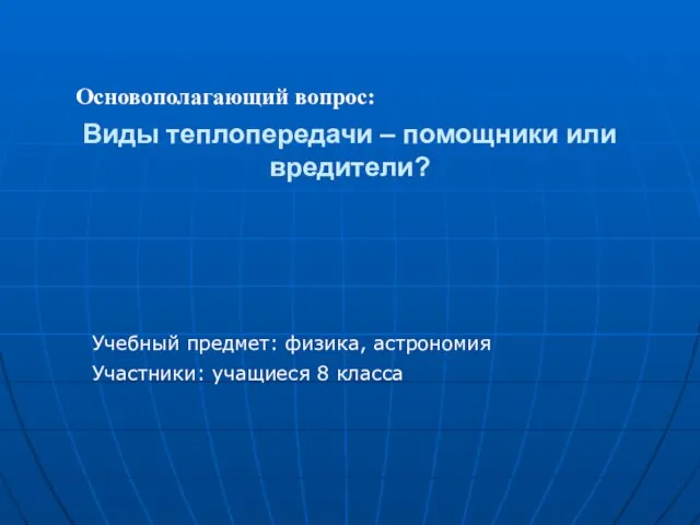 Виды теплопередачи – помощники или вредители? Учебный предмет: физика, астрономия Основополагающий вопрос: Участники: учащиеся 8 класса