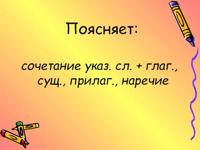 Поясняет: сочетание указ. сл. + глаг., сущ., прилаг., наречие