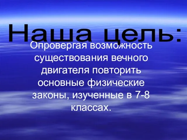 Опровергая возможность существования вечного двигателя повторить основные физические законы, изученные в 7-8 классах. Наша цель: