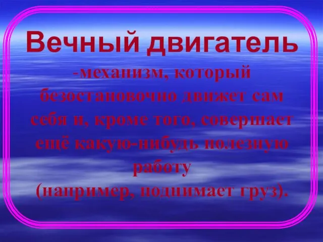 Вечный двигатель -механизм, который безостановочно движет сам себя и, кроме того, совершает