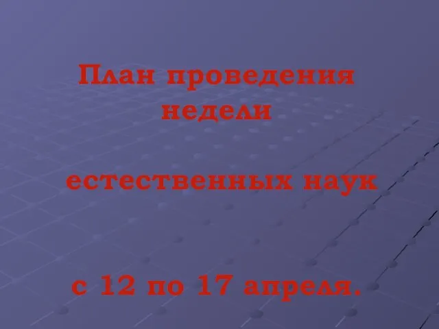 План проведения недели естественных наук с 12 по 17 апреля.