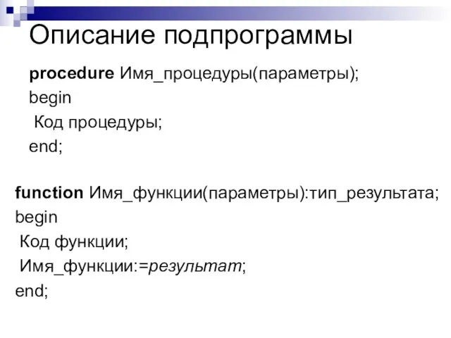 Описание подпрограммы procedure Имя_процедуры(параметры); begin Код процедуры; end; function Имя_функции(параметры):тип_результата; begin Код функции; Имя_функции:=результат; end;