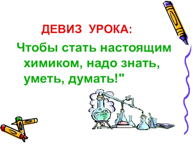 ДЕВИЗ УРОКА: Чтобы стать настоящим химиком, надо знать, уметь, думать!"