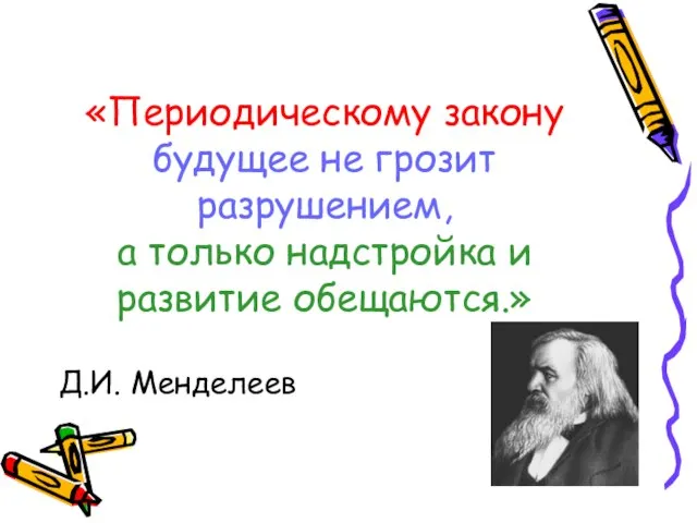 «Периодическому закону будущее не грозит разрушением, а только надстройка и развитие обещаются.» Д.И. Менделеев