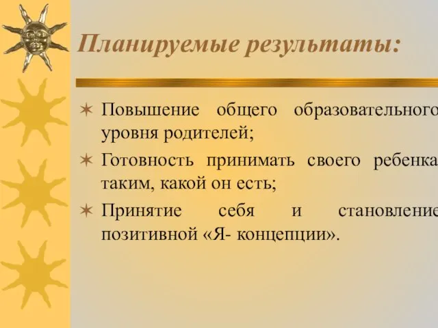 Планируемые результаты: Повышение общего образовательного уровня родителей; Готовность принимать своего ребенка таким,