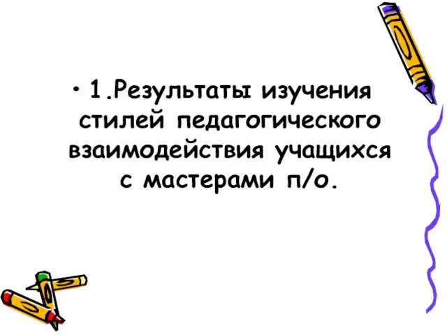 1.Результаты изучения стилей педагогического взаимодействия учащихся с мастерами п/о.