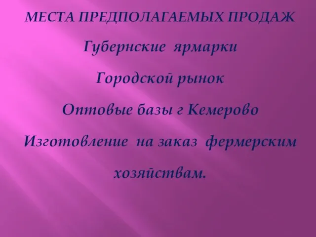 МЕСТА ПРЕДПОЛАГАЕМЫХ ПРОДАЖ Губернские ярмарки Городской рынок Оптовые базы г Кемерово Изготовление на заказ фермерским хозяйствам.