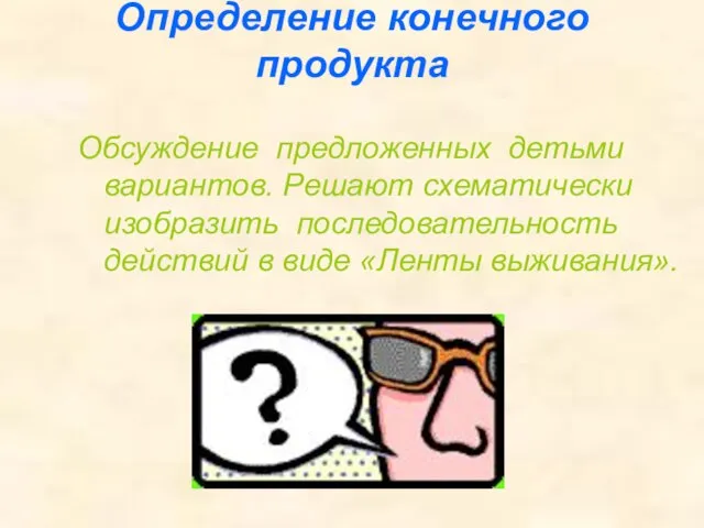 Определение конечного продукта Обсуждение предложенных детьми вариантов. Решают схематически изобразить последовательность действий в виде «Ленты выживания».