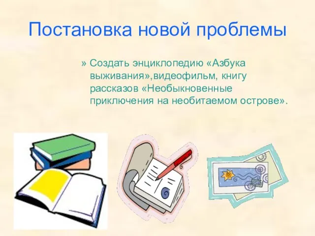 Постановка новой проблемы Создать энциклопедию «Азбука выживания»,видеофильм, книгу рассказов «Необыкновенные приключения на необитаемом острове».