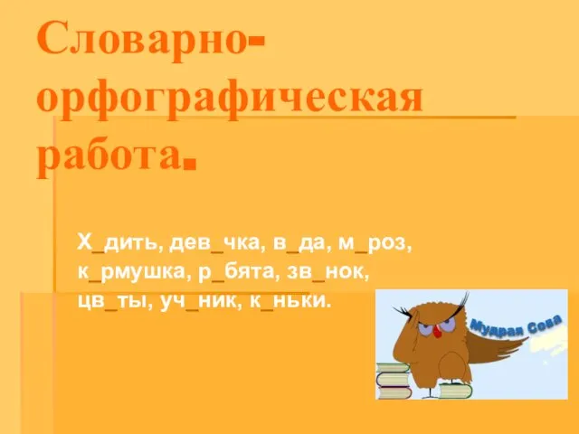 Х_дить, дев_чка, в_да, м_роз, к_рмушка, р_бята, зв_нок, цв_ты, уч_ник, к_ньки. Словарно-орфографическая работа.