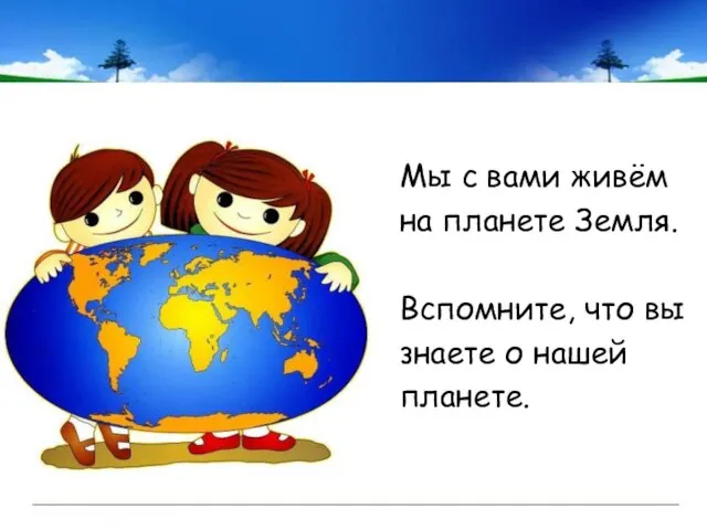 Мы с вами живём на планете Земля. Вспомните, что вы знаете о нашей планете.