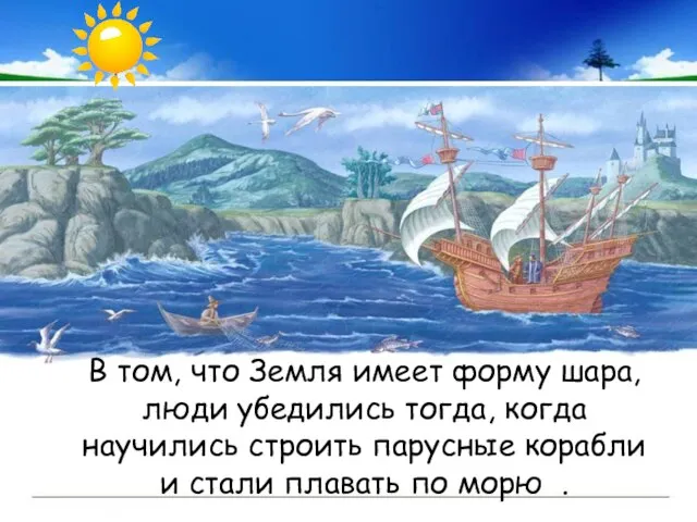 В том, что Земля имеет форму шара, люди убедились тогда, когда научились