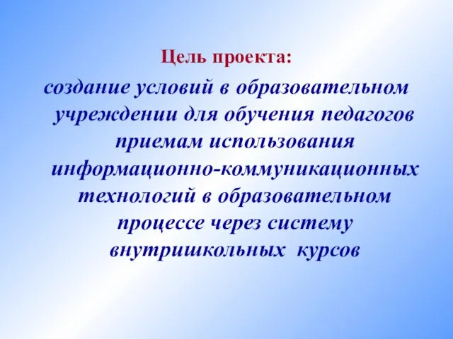 Цель проекта: создание условий в образовательном учреждении для обучения педагогов приемам использования