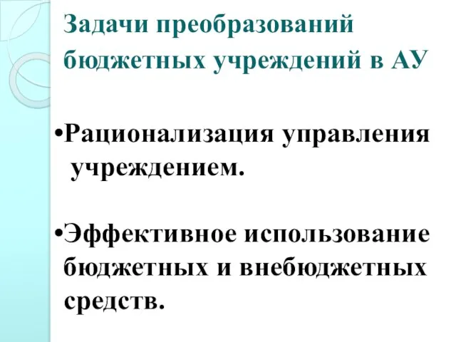 Задачи преобразований бюджетных учреждений в АУ Рационализация управления учреждением. Эффективное использование бюджетных и внебюджетных средств.