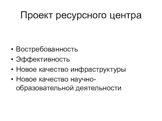 Проект ресурсного центра Востребованность Эффективность Новое качество инфраструктуры Новое качество научно-образовательной деятельности