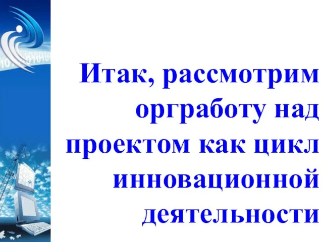 Итак, рассмотрим оргработу над проектом как цикл инновационной деятельности