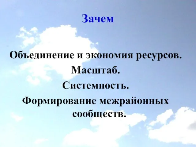 Зачем Объединение и экономия ресурсов. Масштаб. Системность. Формирование межрайонных сообществ.