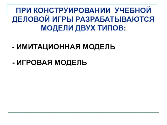 ПРИ КОНСТРУИРОВАНИИ УЧЕБНОЙ ДЕЛОВОЙ ИГРЫ РАЗРАБАТЫВАЮТСЯ МОДЕЛИ ДВУХ ТИПОВ: - ИМИТАЦИОННАЯ МОДЕЛЬ - ИГРОВАЯ МОДЕЛЬ