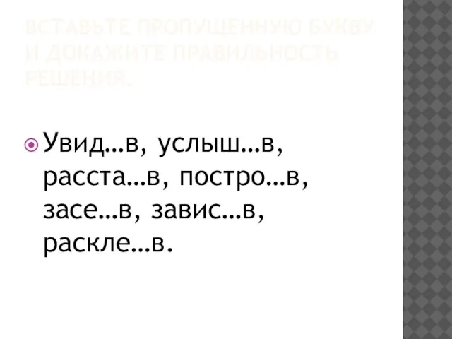 ВСТАВЬТЕ ПРОПУЩЕННУЮ БУКВУ И ДОКАЖИТЕ ПРАВИЛЬНОСТЬ РЕШЕНИЯ. Увид…в, услыш…в, расста…в, постро…в, засе…в, завис…в, раскле…в.