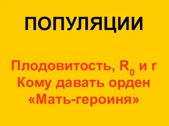 ПОПУЛЯЦИИ Плодовитость, R0 и r Кому давать орден «Мать-героиня»