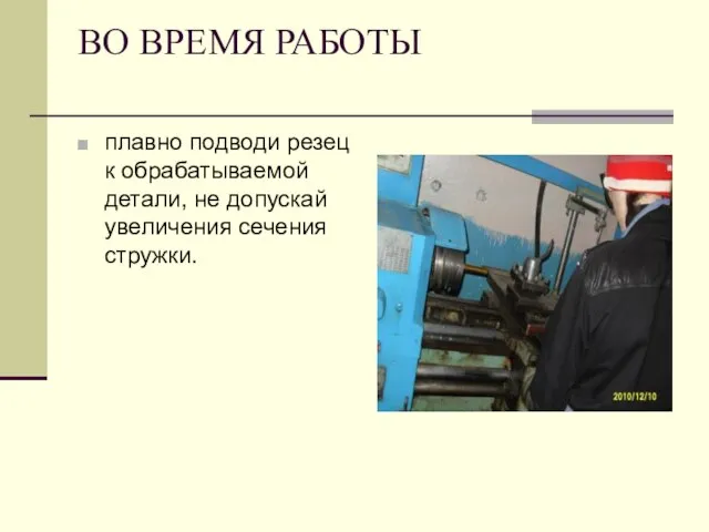 ВО ВРЕМЯ РАБОТЫ плавно подводи резец к обрабатываемой детали, не допускай увеличения сечения стружки.