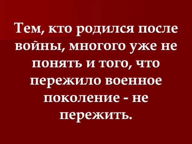 Тем, кто родился после войны, многого уже не понять и того, что