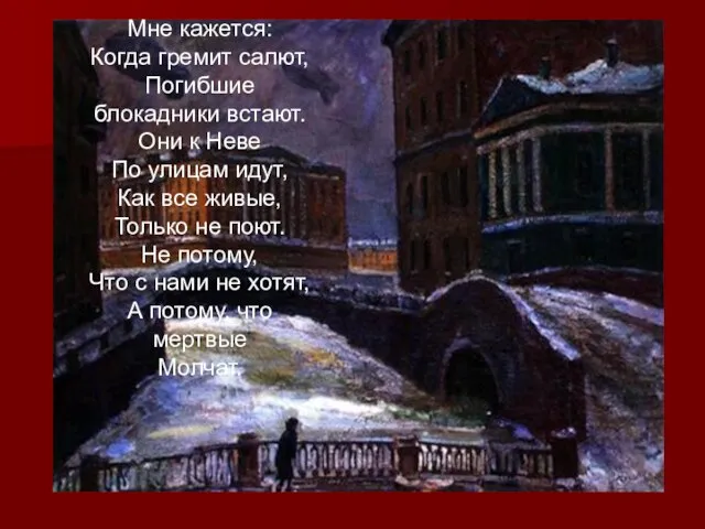 Мне кажется: Когда гремит салют, Погибшие блокадники встают. Они к Неве По