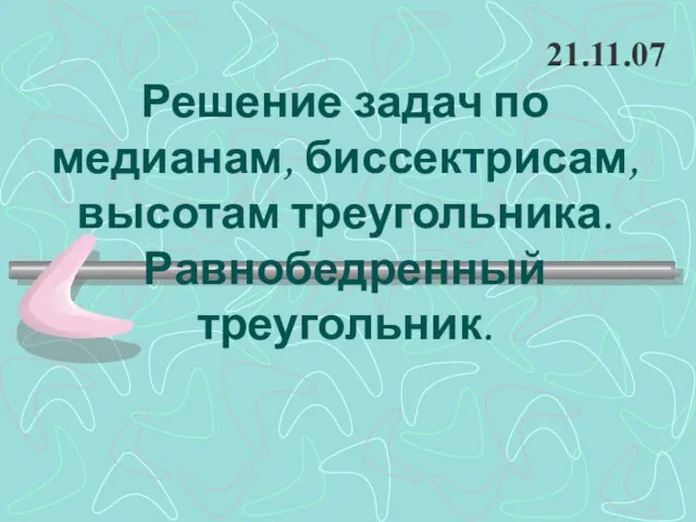 Решение задач по медианам, биссектрисам, высотам треугольника. Равнобедренный треугольник. 21.11.07