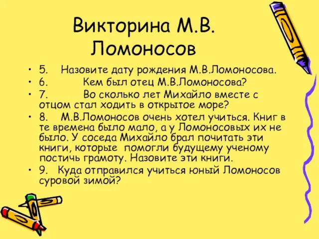 Викторина М.В.Ломоносов 5. Назовите дату рождения М.В.Ломоносова. 6. Кем был отец М.В.Ломоносова?