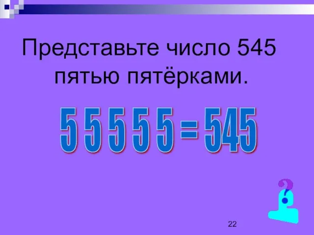 Представьте число 545 пятью пятёрками. 5 5 5 5 5 = 545
