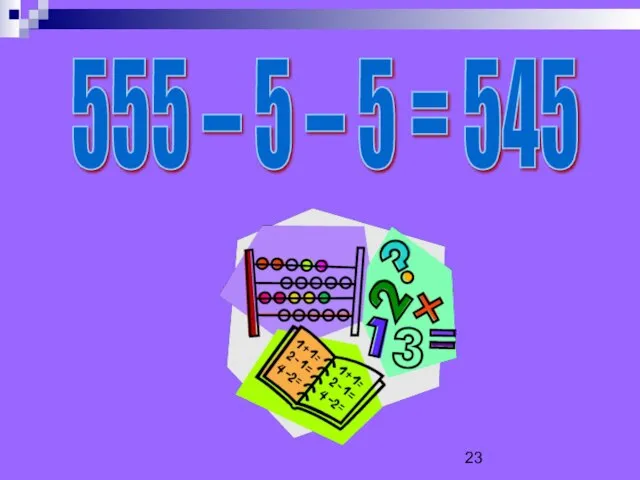 555 – 5 – 5 = 545