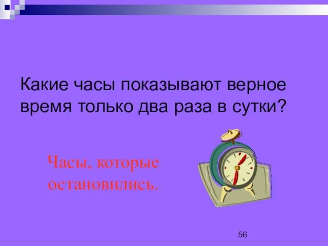 Какие часы показывают верное время только два раза в сутки? Часы, которые остановились.